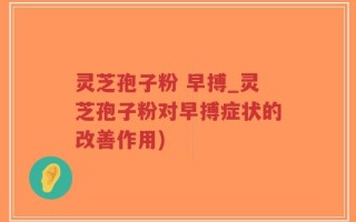 灵芝孢子粉 早搏_灵芝孢子粉对早搏症状的改善作用)