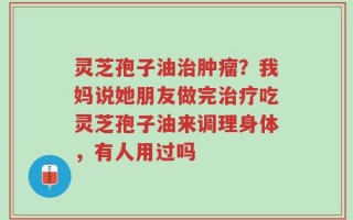 灵芝孢子油治肿瘤？我妈说她朋友做完治疗吃灵芝孢子油来调理身体，有人用过吗