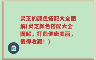 灵芝的颜色搭配大全图解(灵芝颜色搭配大全图解，打造健康美丽，值得收藏！)