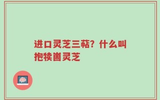 进口灵芝三萜？什么叫抱犊崮灵芝