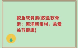 鲛鱼软骨素(鲛鱼软骨素：海洋新素材，关爱关节健康)