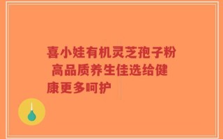 喜小娃有机灵芝孢子粉 高品质养生佳选给健康更多呵护