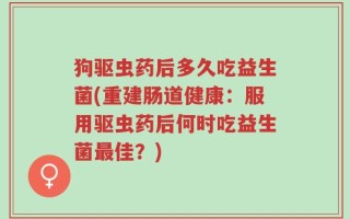 狗驱虫药后多久吃益生菌(重建肠道健康：服用驱虫药后何时吃益生菌最佳？)