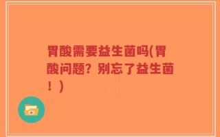 胃酸需要益生菌吗(胃酸问题？别忘了益生菌！)