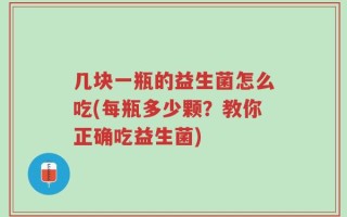 几块一瓶的益生菌怎么吃(每瓶多少颗？教你正确吃益生菌)