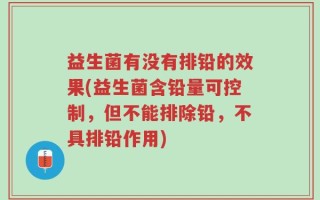益生菌有没有排铅的效果(益生菌含铅量可控制，但不能排除铅，不具排铅作用)
