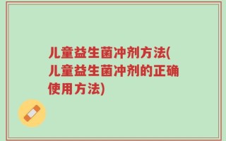 儿童益生菌冲剂方法(儿童益生菌冲剂的正确使用方法)