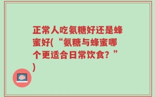 正常人吃氨糖好还是蜂蜜好(“氨糖与蜂蜜哪个更适合日常饮食？”)