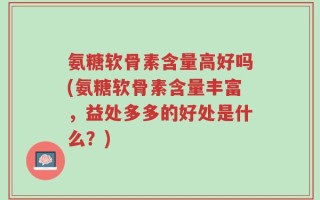 氨糖软骨素含量高好吗(氨糖软骨素含量丰富，益处多多的好处是什么？)
