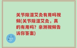 关节除湿艾灸有用吗视频(关节除湿艾灸，真的有用吗？亲测视频告诉你答案)