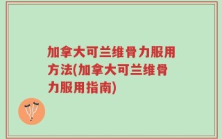 加拿大可兰维骨力服用方法(加拿大可兰维骨力服用指南)
