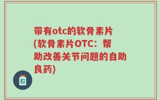 带有otc的软骨素片(软骨素片OTC：帮助改善关节问题的自助良药)