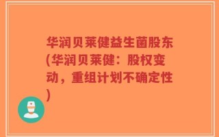 华润贝莱健益生菌股东(华润贝莱健：股权变动，重组计划不确定性)