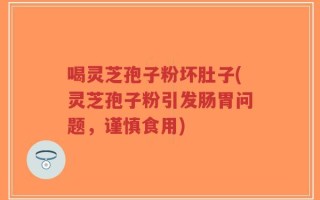 喝灵芝孢子粉坏肚子(灵芝孢子粉引发肠胃问题，谨慎食用)
