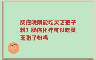 肠癌晚期能吃灵芝孢子粉？肠癌化疗可以吃灵芝孢子粉吗