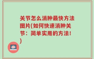 关节怎么消肿最快方法图片(如何快速消肿关节：简单实用的方法！)