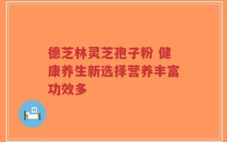 德芝林灵芝孢子粉 健康养生新选择营养丰富功效多