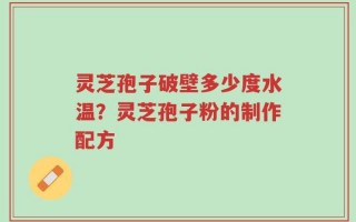 灵芝孢子破壁多少度水温？灵芝孢子粉的制作配方