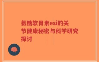 氨糖软骨素esi的关节健康秘密与科学研究探讨