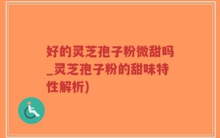 好的灵芝孢子粉微甜吗_灵芝孢子粉的甜味特性解析)