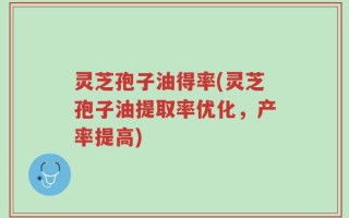 灵芝孢子油得率(灵芝孢子油提取率优化，产率提高)