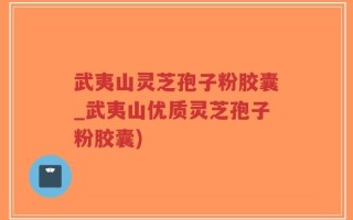 武夷山灵芝孢子粉胶囊_武夷山优质灵芝孢子粉胶囊)