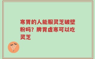 寒胃的人能服灵芝破壁粉吗？脾胃虚寒可以吃灵芝