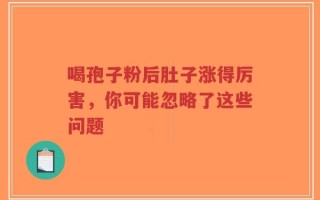 喝孢子粉后肚子涨得厉害，你可能忽略了这些问题