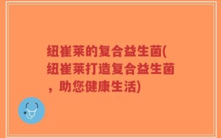 纽崔莱的复合益生菌(纽崔莱打造复合益生菌，助您健康生活)