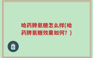 哈药牌氨糖怎么样(哈药牌氨糖效果如何？)