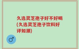 久选灵芝孢子好不好喝(久选灵芝孢子饮料好评如潮)