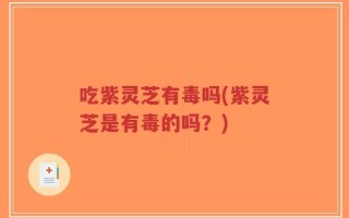 吃紫灵芝有毒吗(紫灵芝是有毒的吗？)