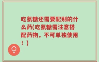 吃氨糖还需要配别的什么药(吃氨糖需注意搭配药物，不可单独使用！)