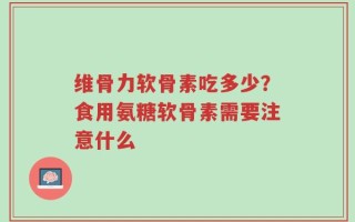 维骨力软骨素吃多少？食用氨糖软骨素需要注意什么