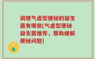 调理气虚型便秘的益生菌有哪些(气虚型便秘益生菌推荐，帮助缓解便秘问题)