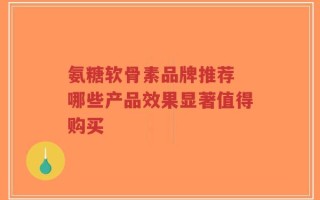 氨糖软骨素品牌推荐 哪些产品效果显著值得购买
