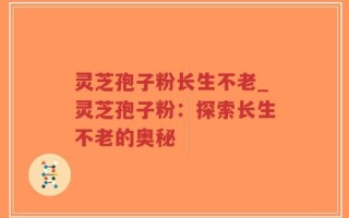 灵芝孢子粉长生不老_灵芝孢子粉：探索长生不老的奥秘