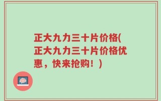 正大九力三十片价格(正大九力三十片价格优惠，快来抢购！)