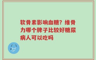 软骨素影响血糖？维骨力哪个牌子比较好糖尿病人可以吃吗