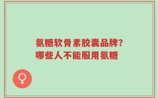 氨糖软骨素胶囊品牌？哪些人不能服用氨糖