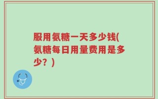 服用氨糖一天多少钱(氨糖每日用量费用是多少？)