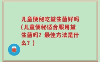 儿童便秘吃益生菌好吗(儿童便秘适合服用益生菌吗？最佳方法是什么？)