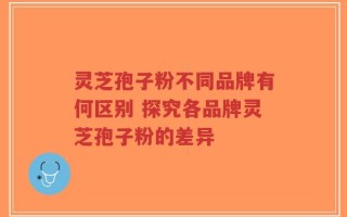 灵芝孢子粉不同品牌有何区别 探究各品牌灵芝孢子粉的差异