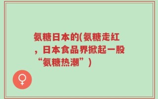 氨糖日本的(氨糖走红，日本食品界掀起一股“氨糖热潮”)