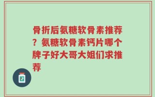 骨折后氨糖软骨素推荐？氨糖软骨素钙片哪个牌子好大哥大姐们求推荐