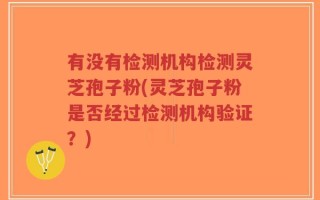 有没有检测机构检测灵芝孢子粉(灵芝孢子粉是否经过检测机构验证？)