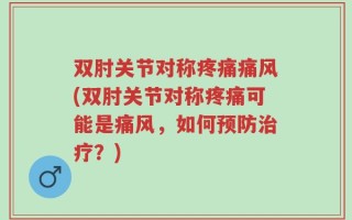 双肘关节对称疼痛痛风(双肘关节对称疼痛可能是痛风，如何预防治疗？)
