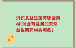 消积食益生菌有哪些药材(消食可选用的天然益生菌药材有哪些？