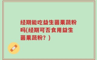 经期能吃益生菌果蔬粉吗(经期可否食用益生菌果蔬粉？)