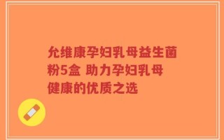 允维康孕妇乳母益生菌粉5盒 助力孕妇乳母健康的优质之选